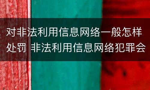 对非法利用信息网络一般怎样处罚 非法利用信息网络犯罪会判多少年