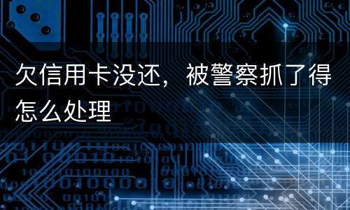 欠信用卡没还，被警察抓了得怎么处理