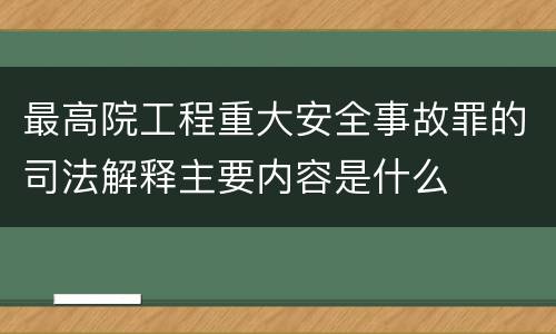 最高院工程重大安全事故罪的司法解释主要内容是什么