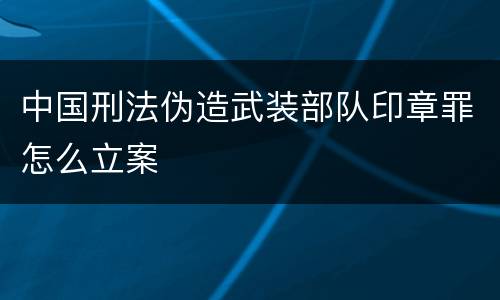 中国刑法伪造武装部队印章罪怎么立案
