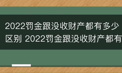 2022罚金跟没收财产都有多少区别 2022罚金跟没收财产都有多少区别呢
