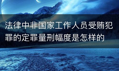 法律中非国家工作人员受贿犯罪的定罪量刑幅度是怎样的