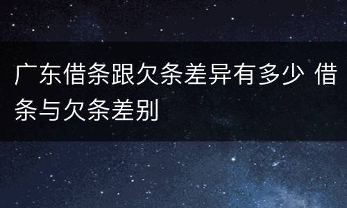 广东借条跟欠条差异有多少 借条与欠条差别