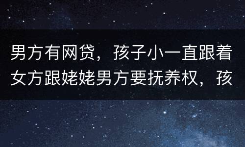 男方有网贷，孩子小一直跟着女方跟姥姥男方要抚养权，孩子会判给男方吗