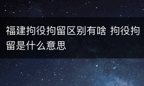 福建拘役拘留区别有啥 拘役拘留是什么意思