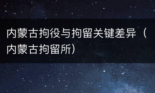 内蒙古拘役与拘留关键差异（内蒙古拘留所）