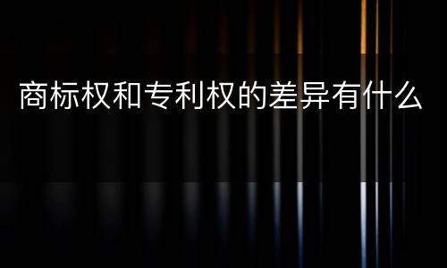 商标权和专利权的差异有什么