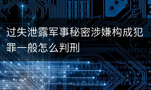 过失泄露军事秘密涉嫌构成犯罪一般怎么判刑