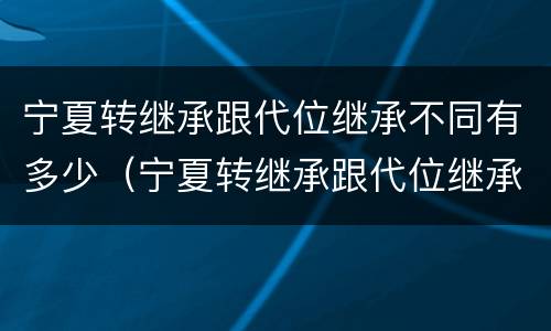 宁夏转继承跟代位继承不同有多少（宁夏转继承跟代位继承不同有多少条）