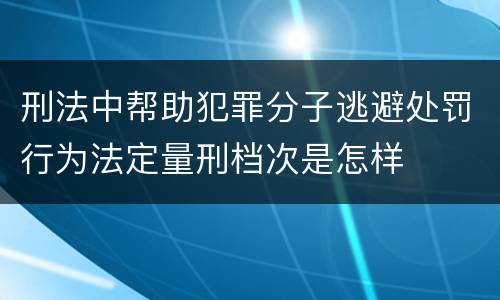 刑法中帮助犯罪分子逃避处罚行为法定量刑档次是怎样