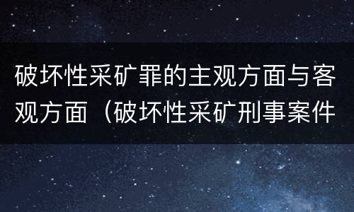 破坏性采矿罪的主观方面与客观方面（破坏性采矿刑事案件适用法律若干问题的解释）
