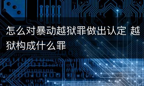 怎么对暴动越狱罪做出认定 越狱构成什么罪