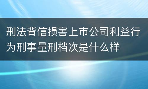 刑法背信损害上市公司利益行为刑事量刑档次是什么样