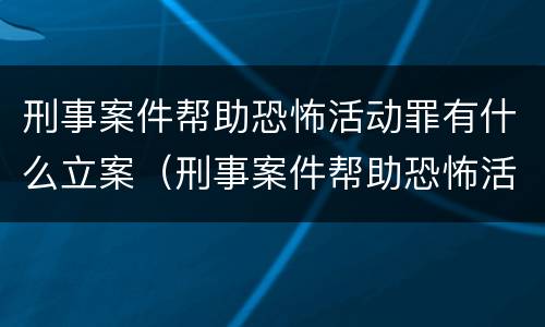 刑事案件帮助恐怖活动罪有什么立案（刑事案件帮助恐怖活动罪有什么立案要求）