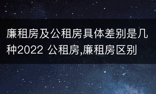 廉租房及公租房具体差别是几种2022 公租房,廉租房区别