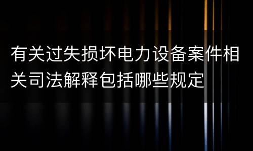 有关过失损坏电力设备案件相关司法解释包括哪些规定