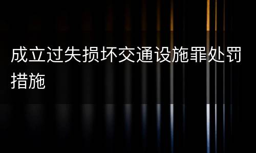 成立过失损坏交通设施罪处罚措施