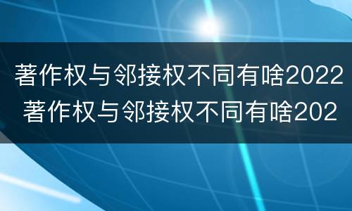 著作权与邻接权不同有啥2022 著作权与邻接权不同有啥2022年的规定