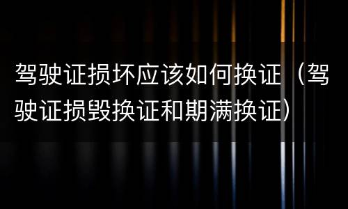 驾驶证损坏应该如何换证（驾驶证损毁换证和期满换证）