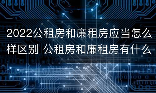 2022公租房和廉租房应当怎么样区别 公租房和廉租房有什么区别?2019年的