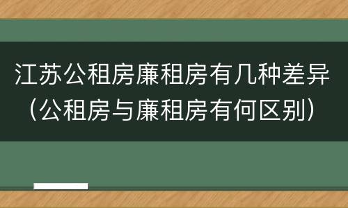 江苏公租房廉租房有几种差异（公租房与廉租房有何区别）