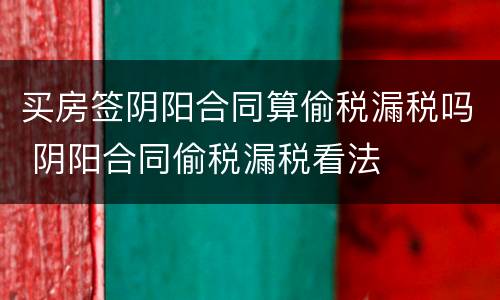 买房签阴阳合同算偷税漏税吗 阴阳合同偷税漏税看法