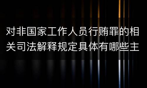 对非国家工作人员行贿罪的相关司法解释规定具体有哪些主要内容