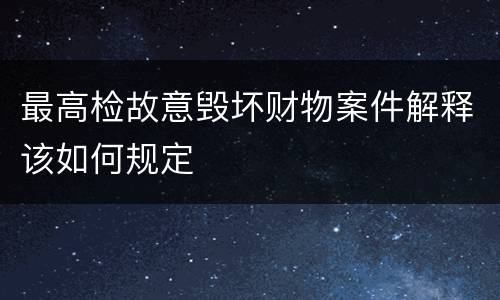 最高检故意毁坏财物案件解释该如何规定