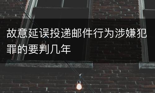故意延误投递邮件行为涉嫌犯罪的要判几年