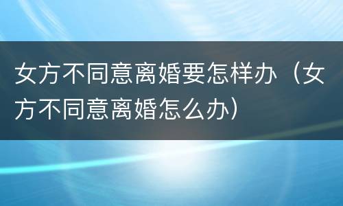 女方不同意离婚要怎样办（女方不同意离婚怎么办）