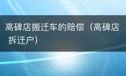 高碑店搬迁车的赔偿（高碑店 拆迁户）