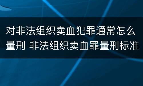 对非法组织卖血犯罪通常怎么量刑 非法组织卖血罪量刑标准