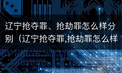 辽宁抢夺罪、抢劫罪怎么样分别（辽宁抢夺罪,抢劫罪怎么样分别判决）