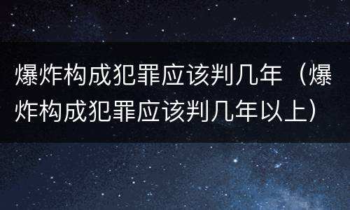 爆炸构成犯罪应该判几年（爆炸构成犯罪应该判几年以上）
