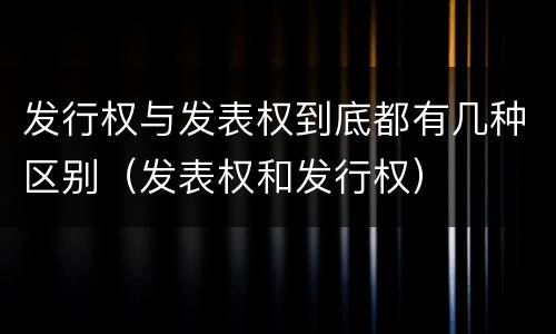 发行权与发表权到底都有几种区别（发表权和发行权）