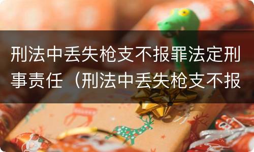 刑法中丢失枪支不报罪法定刑事责任（刑法中丢失枪支不报罪法定刑事责任吗）