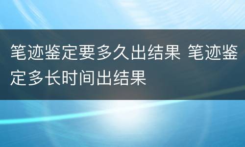 笔迹鉴定要多久出结果 笔迹鉴定多长时间出结果