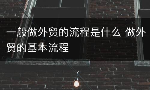 一般做外贸的流程是什么 做外贸的基本流程