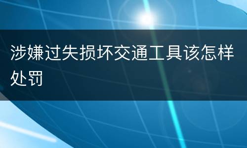 涉嫌过失损坏交通工具该怎样处罚