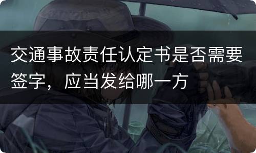 交通事故责任认定书是否需要签字，应当发给哪一方