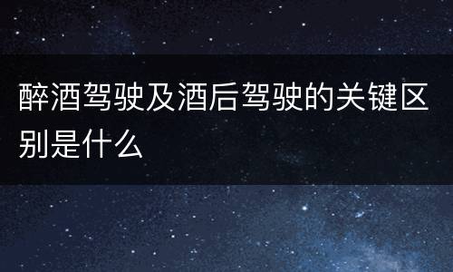 醉酒驾驶及酒后驾驶的关键区别是什么