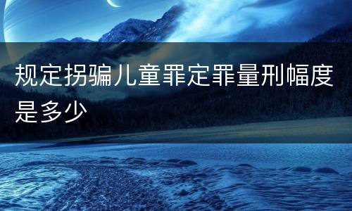 规定拐骗儿童罪定罪量刑幅度是多少