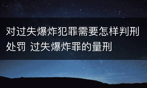 对过失爆炸犯罪需要怎样判刑处罚 过失爆炸罪的量刑