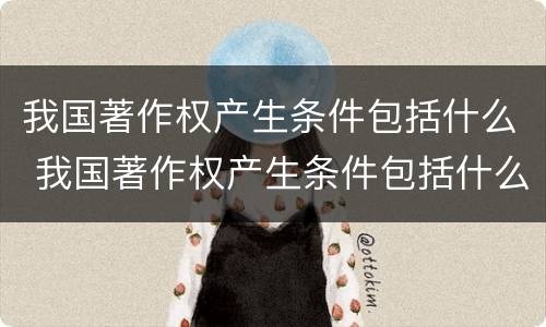 我国著作权产生条件包括什么 我国著作权产生条件包括什么权利
