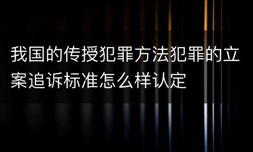 我国的传授犯罪方法犯罪的立案追诉标准怎么样认定