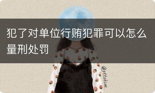 犯了对单位行贿犯罪可以怎么量刑处罚