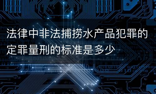 法律中非法捕捞水产品犯罪的定罪量刑的标准是多少
