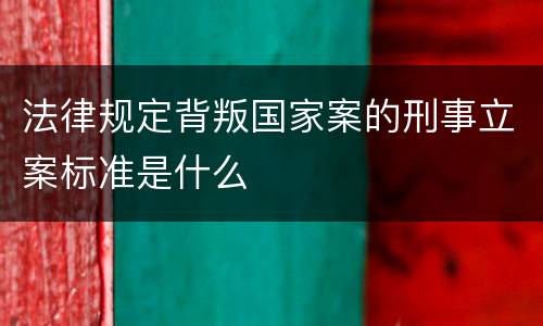 法律规定背叛国家案的刑事立案标准是什么