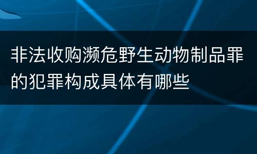 非法收购濒危野生动物制品罪的犯罪构成具体有哪些