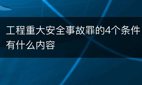 工程重大安全事故罪的4个条件有什么内容